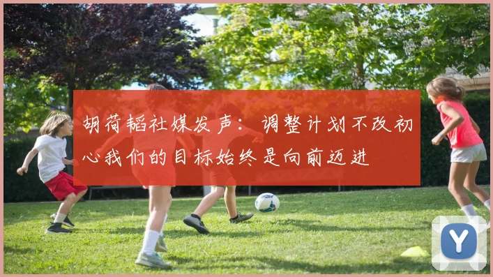 胡荷韬社媒发声：调整计划不改初心我们的目标始终是向前迈进