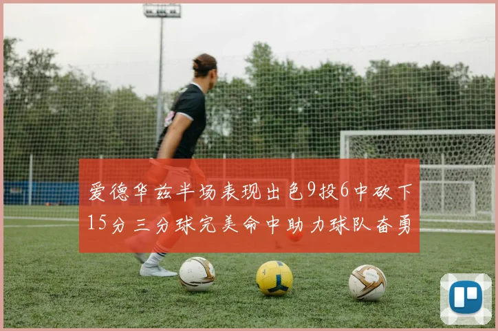 爱德华兹半场表现出色9投6中砍下15分三分球完美命中助力球队奋勇争先