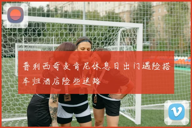 普利西奇麦肯尼休息日出门遇险搭车归酒店险些迷路