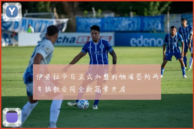伊劳拉今日正式加盟利物浦签约两年执教合同全新篇章开启