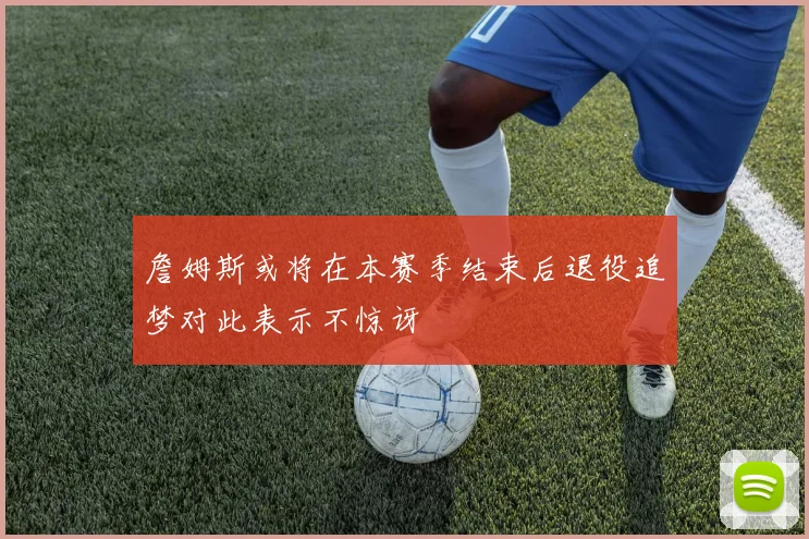 詹姆斯或将在本赛季结束后退役追梦对此表示不惊讶