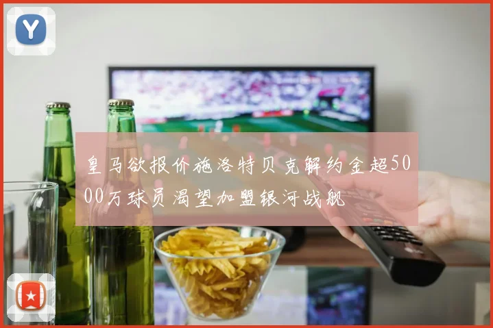 皇马欲报价施洛特贝克解约金超5000万球员渴望加盟银河战舰