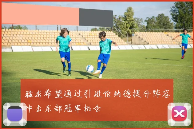 猛龙希望通过引进伦纳德提升阵容冲击东部冠军机会