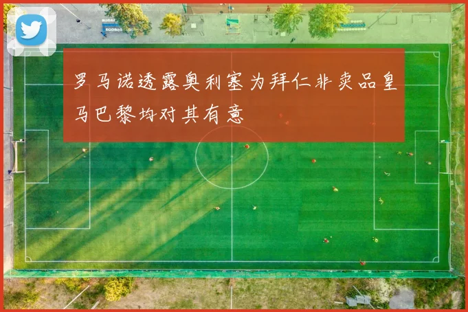 罗马诺透露奥利塞为拜仁非卖品皇马巴黎均对其有意