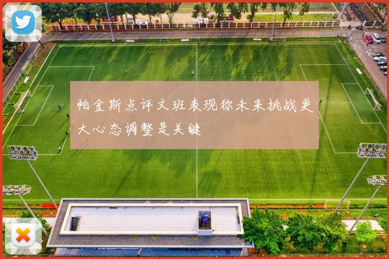 帕金斯点评文班表现称未来挑战更大心态调整是关键