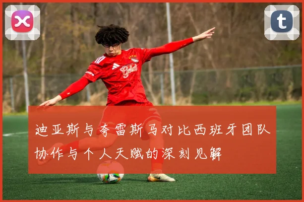 迪亚斯与夸雷斯马对比西班牙团队协作与个人天赋的深刻见解