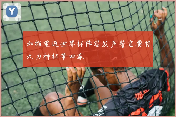 加维重返世界杯阵容发声誓言要将大力神杯带回家