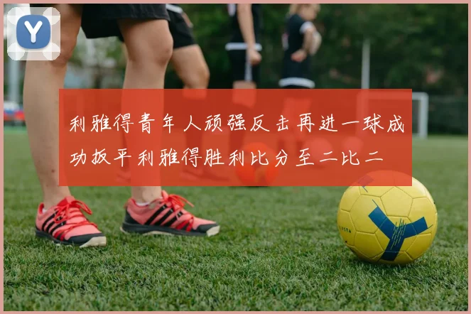利雅得青年人顽强反击再进一球成功扳平利雅得胜利比分至二比二