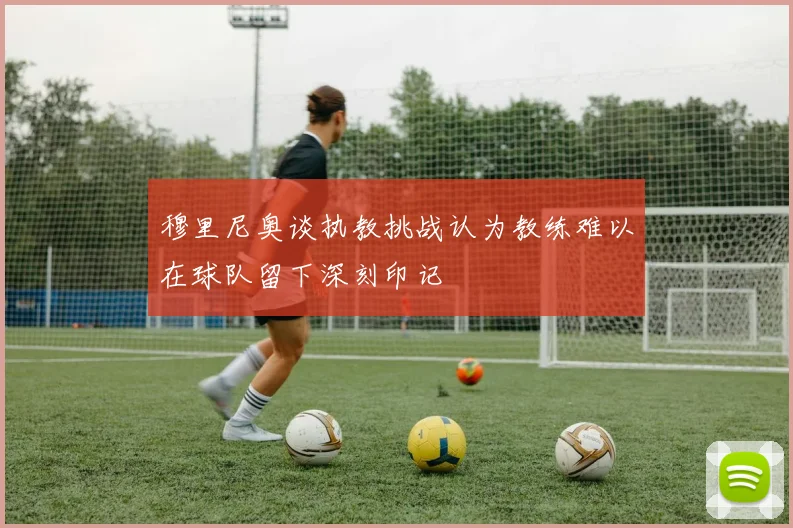 穆里尼奥谈执教挑战认为教练难以在球队留下深刻印记