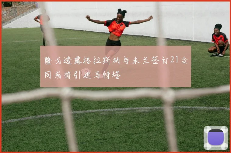 隆戈透露格拉斯纳与米兰签订21合同或将引进马特塔