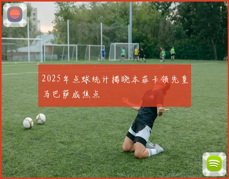 2025年点球统计揭晓本菲卡领先皇马巴萨成焦点