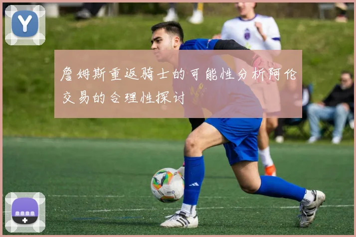 詹姆斯重返骑士的可能性分析阿伦交易的合理性探讨
