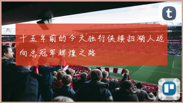 十五年前的今天独行侠横扫湖人迈向总冠军辉煌之路