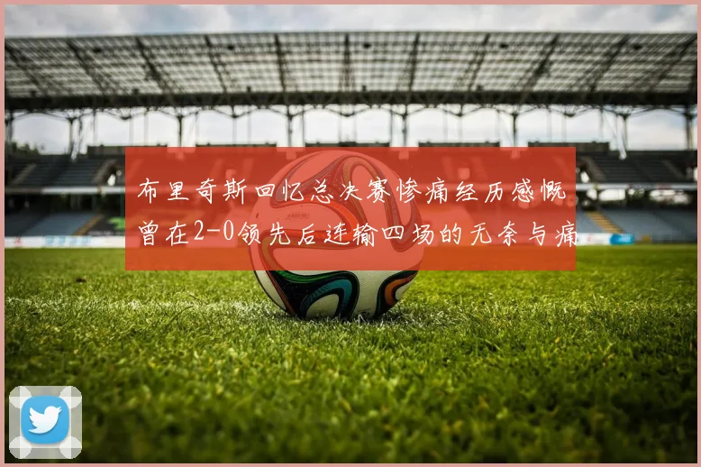布里奇斯回忆总决赛惨痛经历感慨曾在2-0领先后连输四场的无奈与痛苦