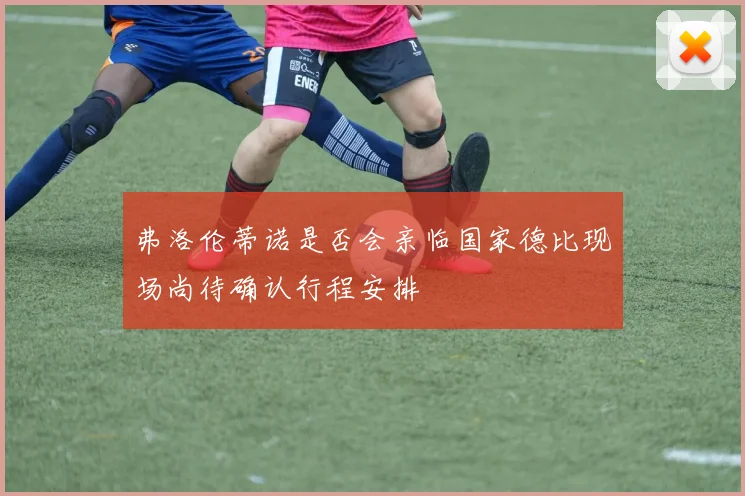 弗洛伦蒂诺是否会亲临国家德比现场尚待确认行程安排