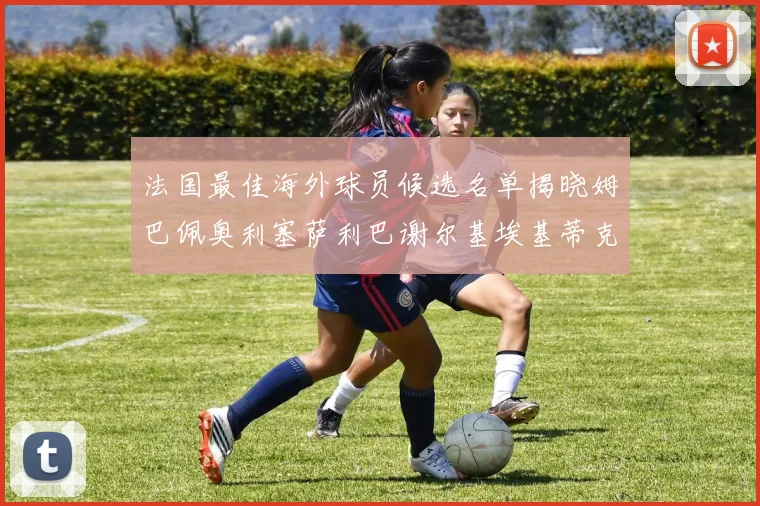 法国最佳海外球员候选名单揭晓姆巴佩奥利塞萨利巴谢尔基埃基蒂克争夺荣誉