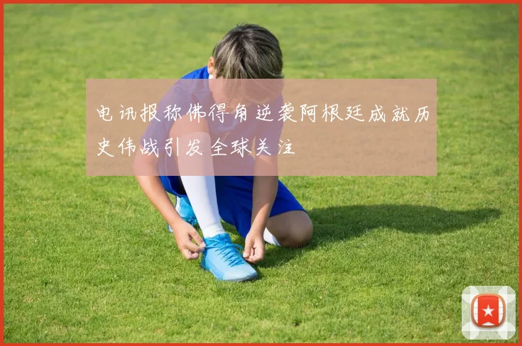 电讯报称佛得角逆袭阿根廷成就历史伟战引发全球关注