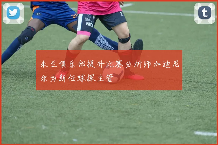 米兰俱乐部提升比赛分析师加迪尼尔为新任球探主管
