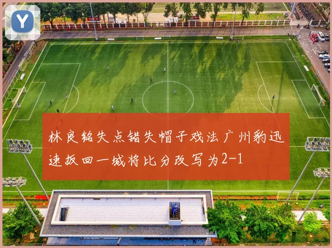 林良铭失点错失帽子戏法广州豹迅速扳回一城将比分改写为2-1