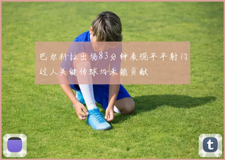 巴尔科拉出场83分钟表现平平射门过人关键传球均未能贡献