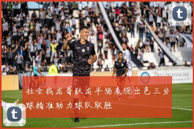 社会我龙哥狄龙半场表现出色三分球精准助力球队取胜