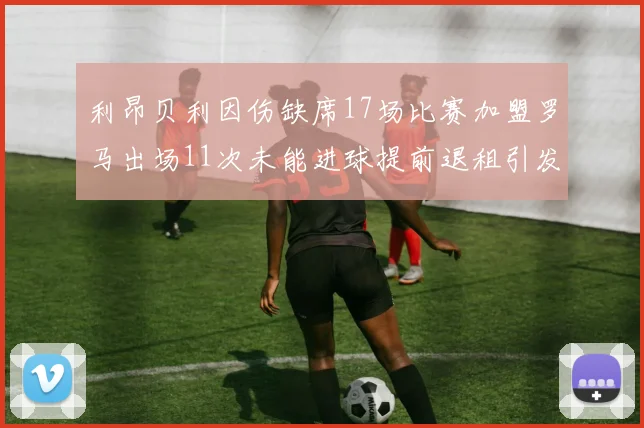 利昂贝利因伤缺席17场比赛加盟罗马出场11次未能进球提前退租引发关注
