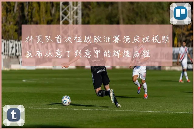 科莫队首次征战欧洲赛场庆祝视频发布从意丁到意甲的辉煌历程
