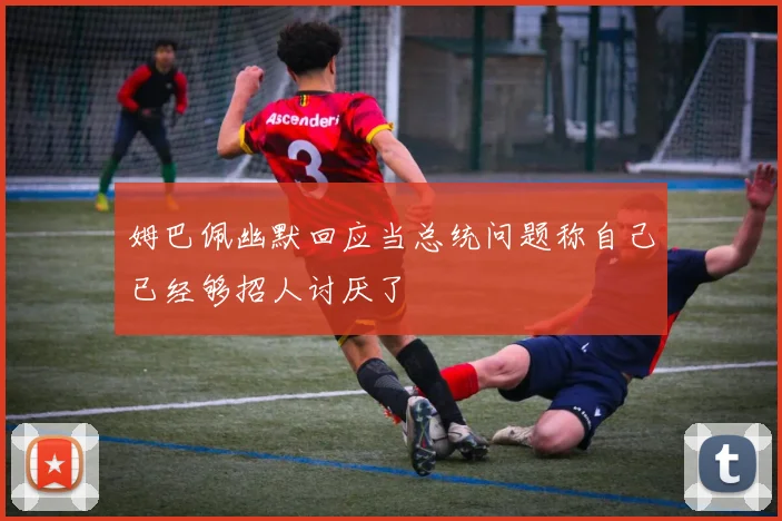 姆巴佩幽默回应当总统问题称自己已经够招人讨厌了